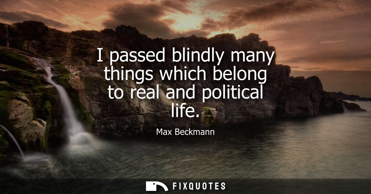 I passed blindly many things which belong to real and political life