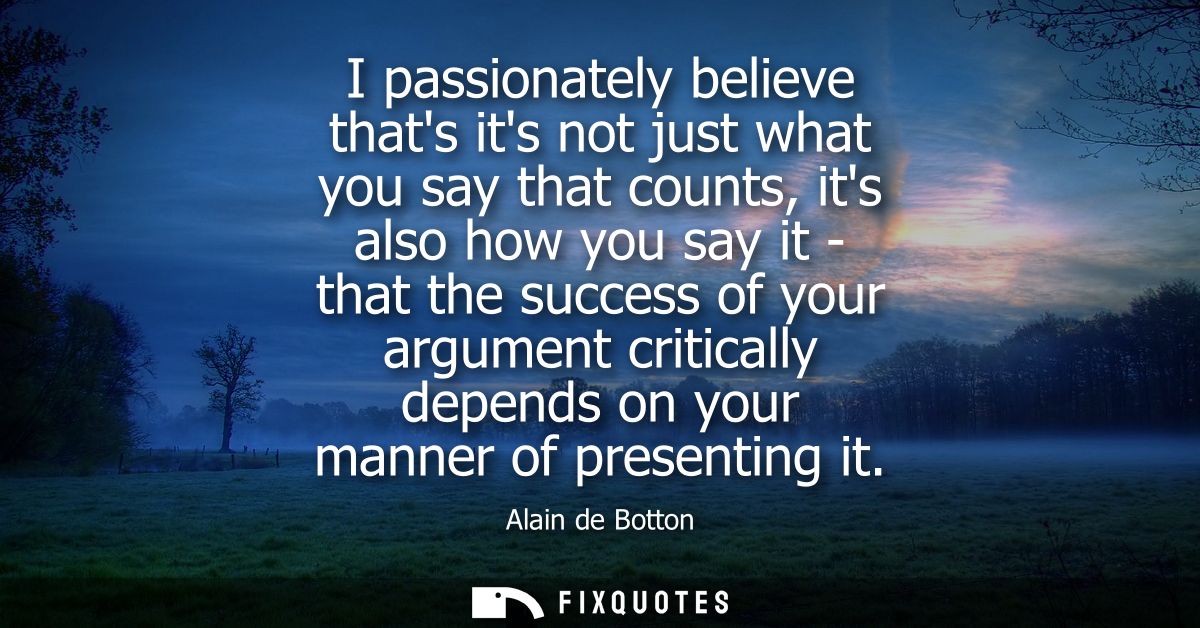 I passionately believe thats its not just what you say that counts, its also how you say it - that the success of your a