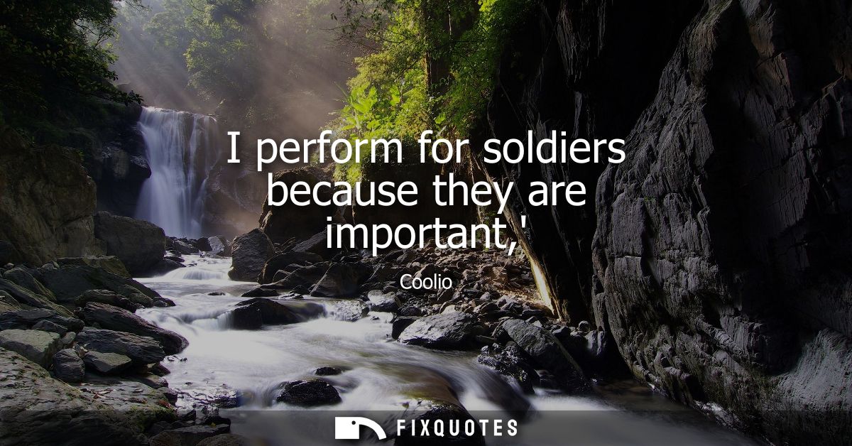 I perform for soldiers because they are important,