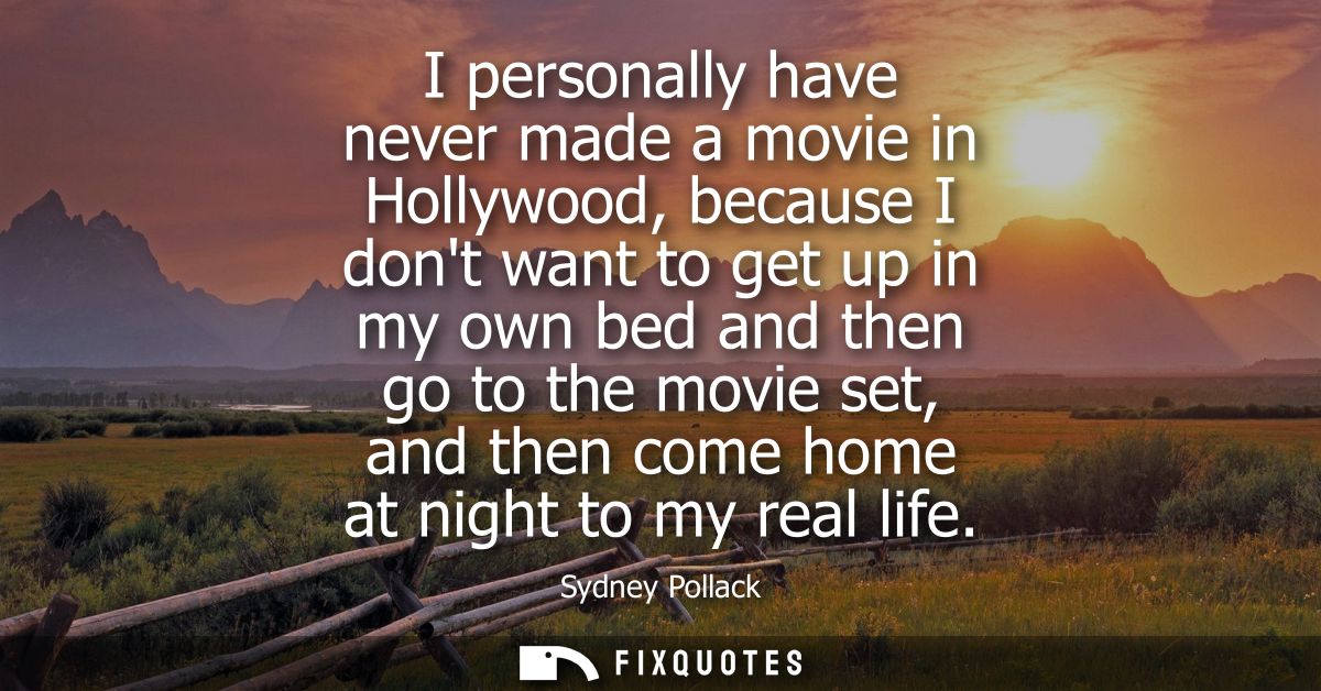 I personally have never made a movie in Hollywood, because I dont want to get up in my own bed and then go to the movie 