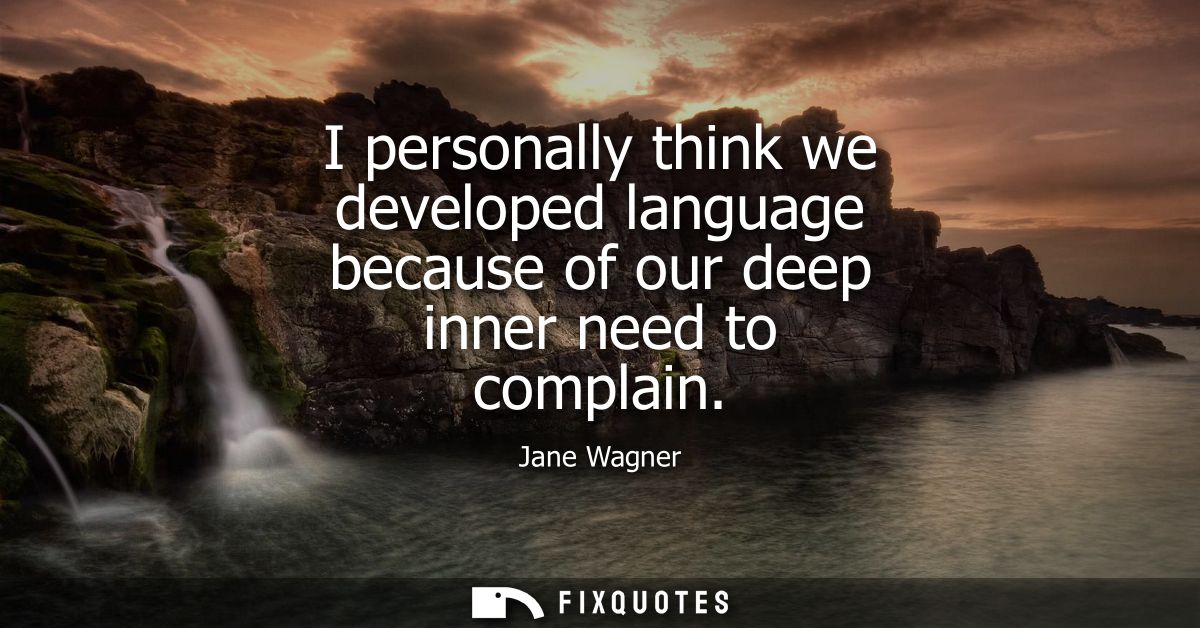I personally think we developed language because of our deep inner need to complain