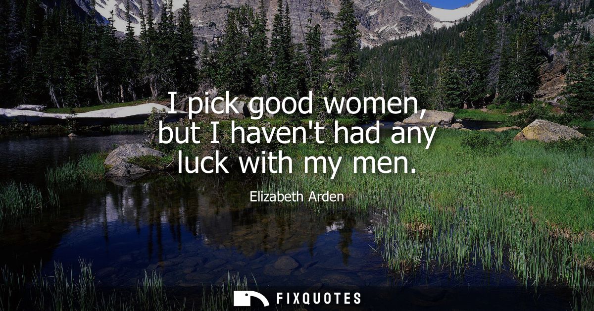 I pick good women, but I havent had any luck with my men
