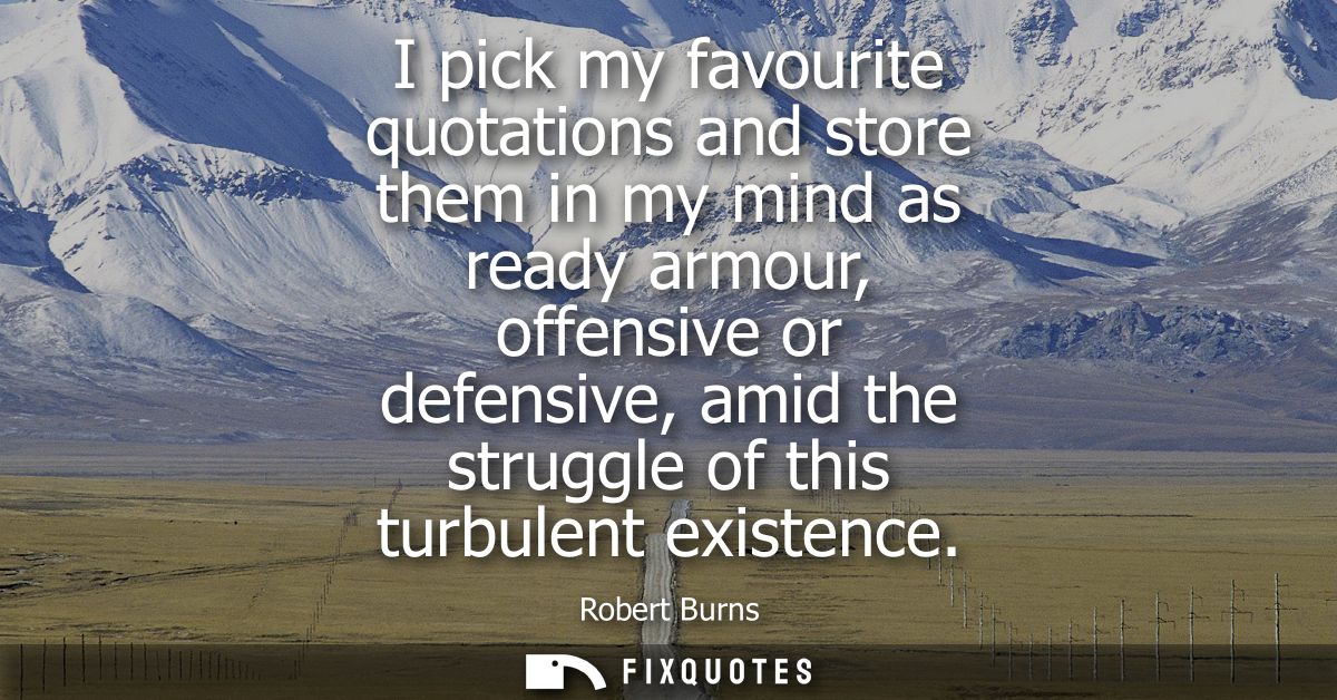 I pick my favourite quotations and store them in my mind as ready armour, offensive or defensive, amid the struggle of t