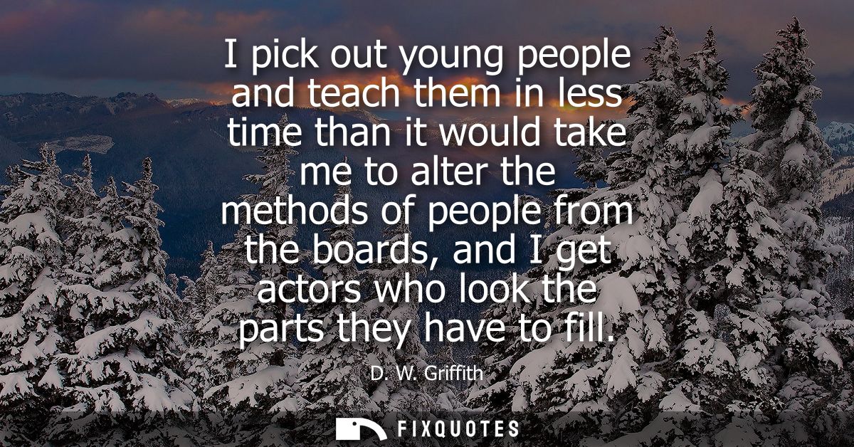 I pick out young people and teach them in less time than it would take me to alter the methods of people from the boards