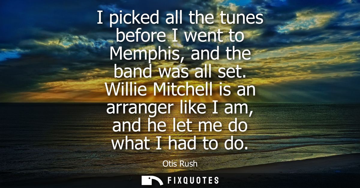 I picked all the tunes before I went to Memphis, and the band was all set. Willie Mitchell is an arranger like I am, and