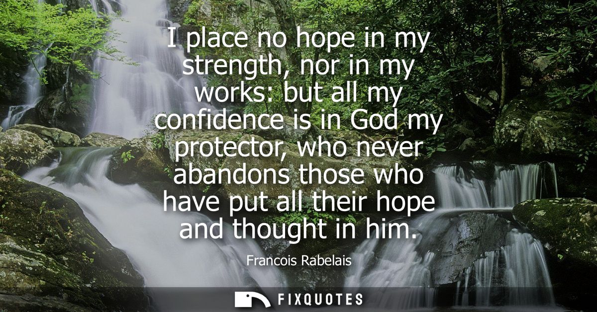I place no hope in my strength, nor in my works: but all my confidence is in God my protector, who never abandons those 