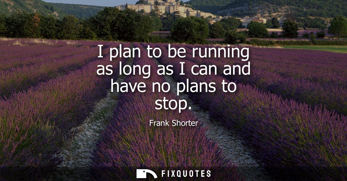I plan to be running as long as I can and have no plans to stop