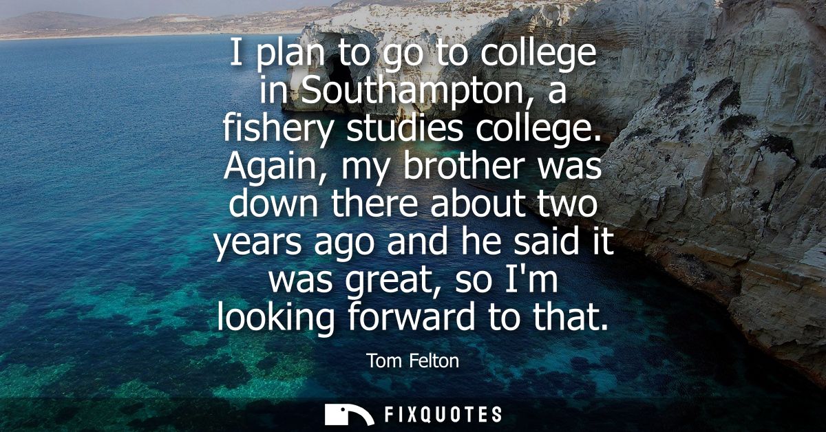 I plan to go to college in Southampton, a fishery studies college. Again, my brother was down there about two years ago 