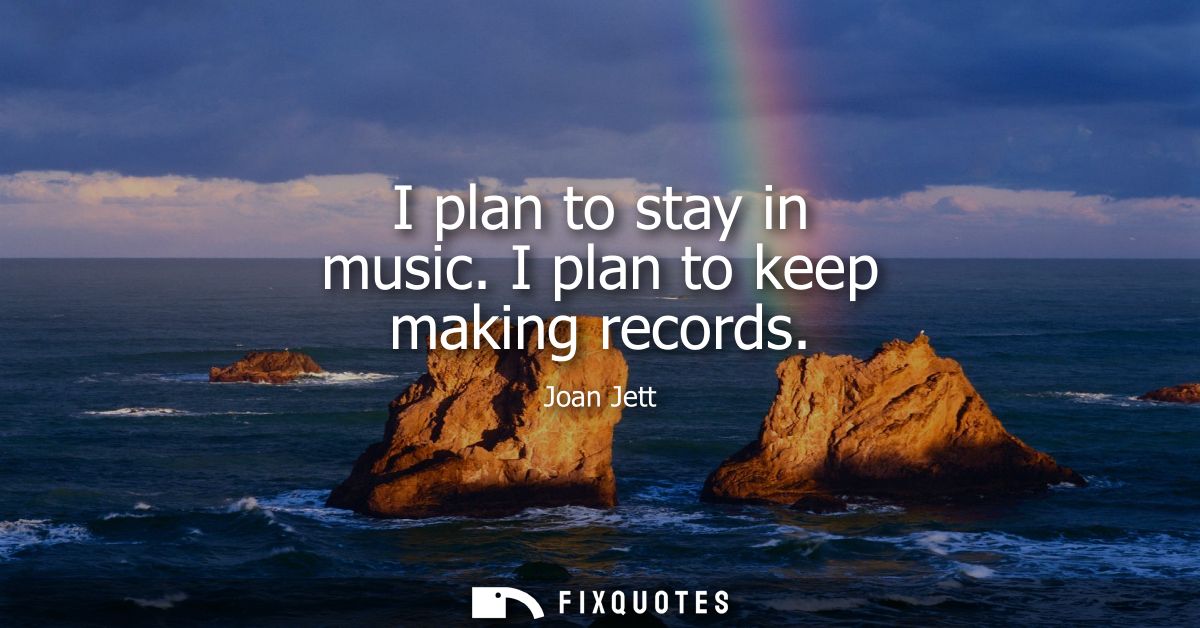 I plan to stay in music. I plan to keep making records