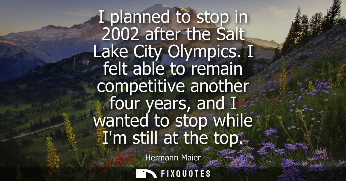 I planned to stop in 2002 after the Salt Lake City Olympics. I felt able to remain competitive another four years, and I