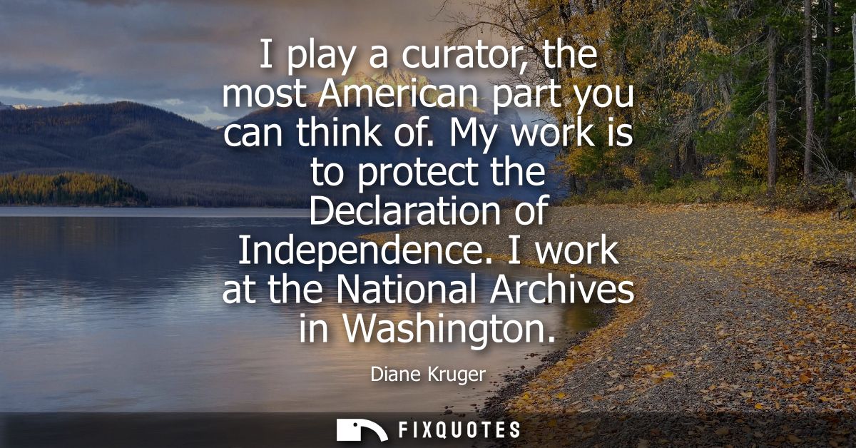 I play a curator, the most American part you can think of. My work is to protect the Declaration of Independence. I work