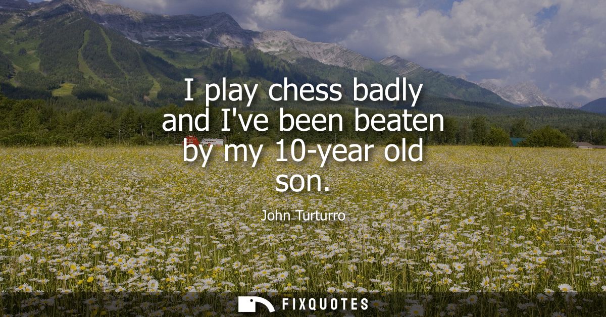 I play chess badly and Ive been beaten by my 10-year old son