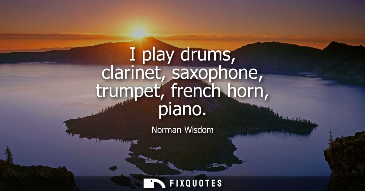 I play drums, clarinet, saxophone, trumpet, french horn, piano