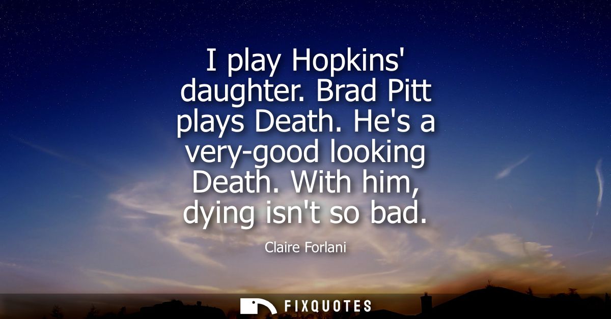 I play Hopkins daughter. Brad Pitt plays Death. Hes a very-good looking Death. With him, dying isnt so bad