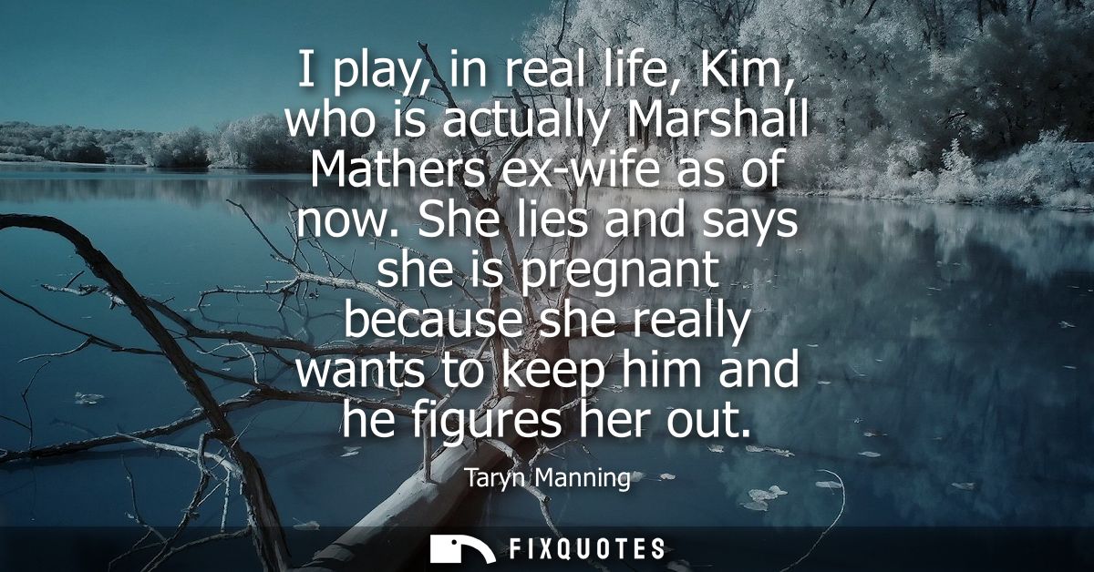 I play, in real life, Kim, who is actually Marshall Mathers ex-wife as of now. She lies and says she is pregnant because