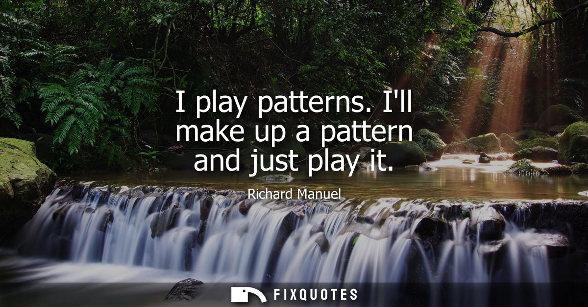 I play patterns. Ill make up a pattern and just play it