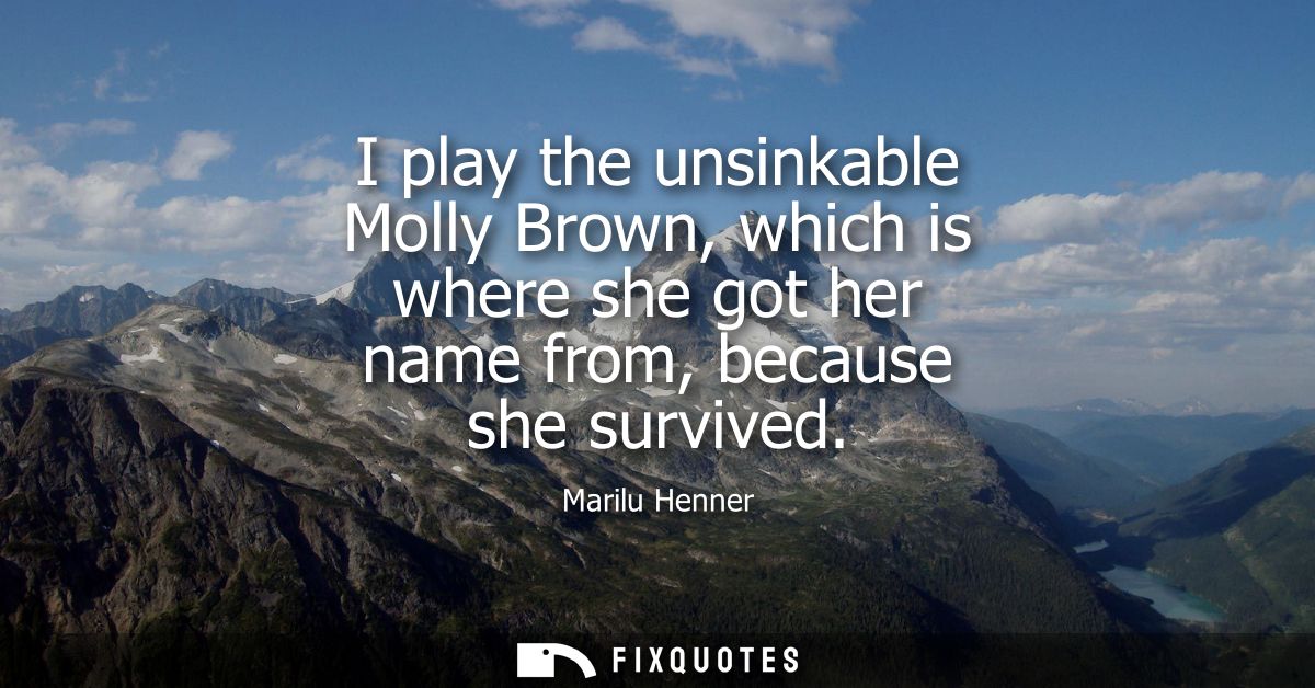 I play the unsinkable Molly Brown, which is where she got her name from, because she survived
