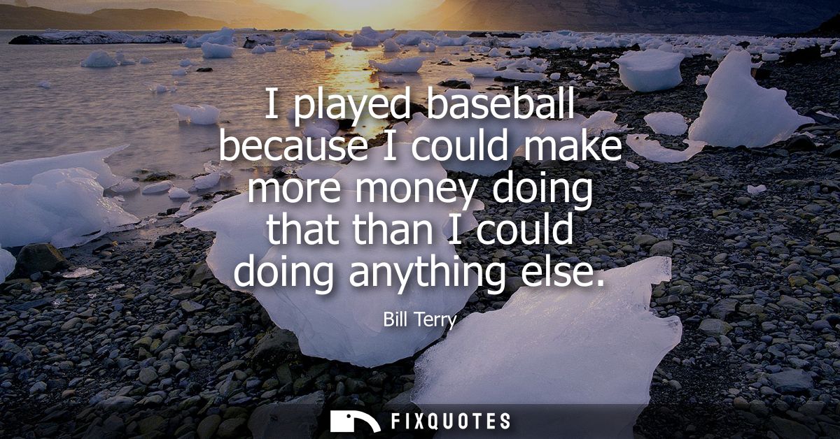 I played baseball because I could make more money doing that than I could doing anything else