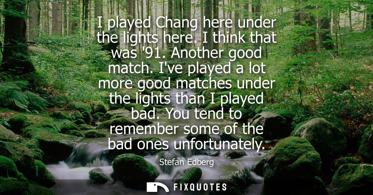 I played Chang here under the lights here. I think that was 91. Another good match. Ive played a lot more good matches u