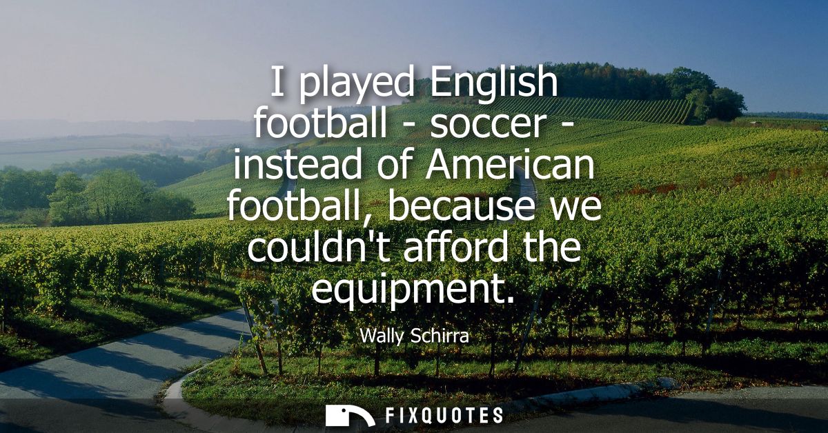 I played English football - soccer - instead of American football, because we couldnt afford the equipment