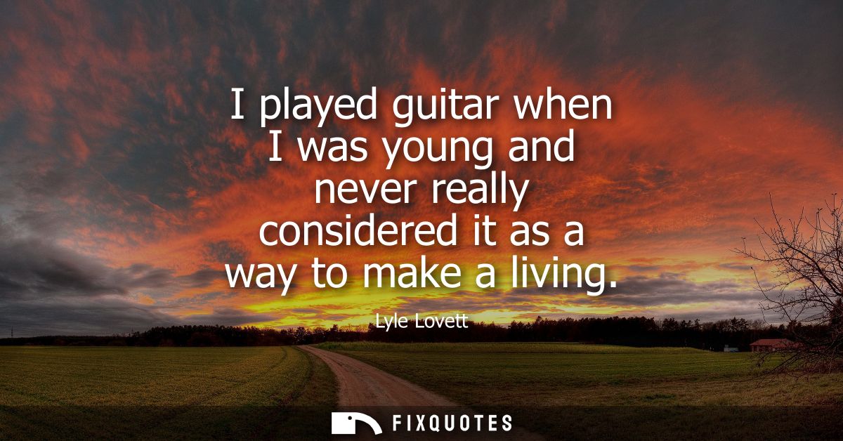 I played guitar when I was young and never really considered it as a way to make a living