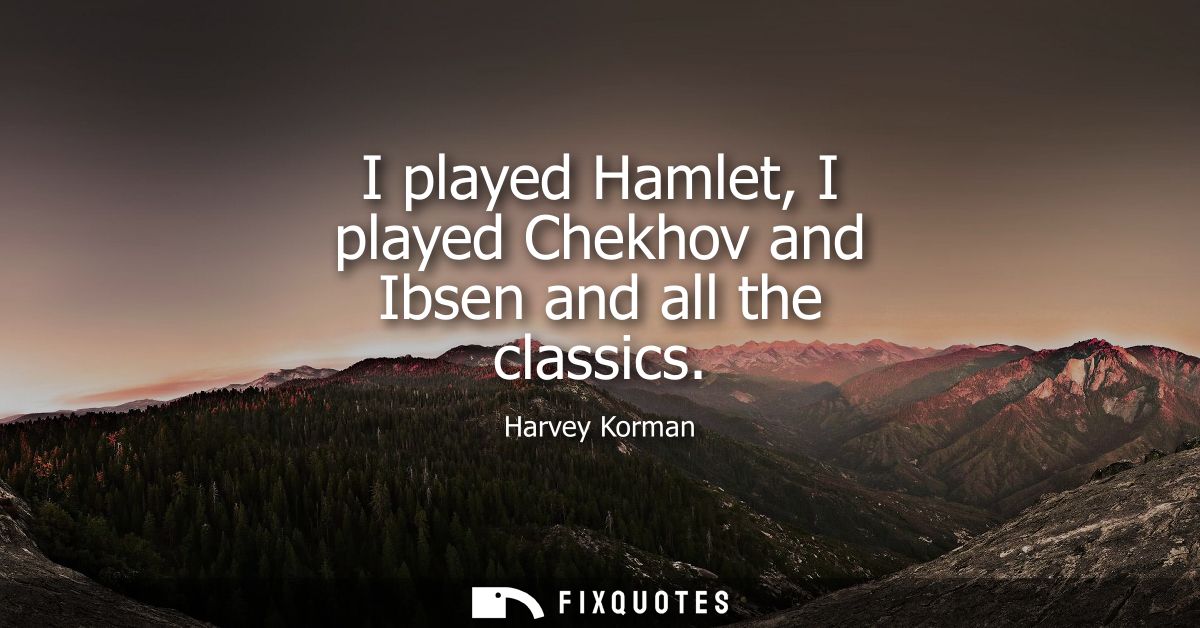 I played Hamlet, I played Chekhov and Ibsen and all the classics