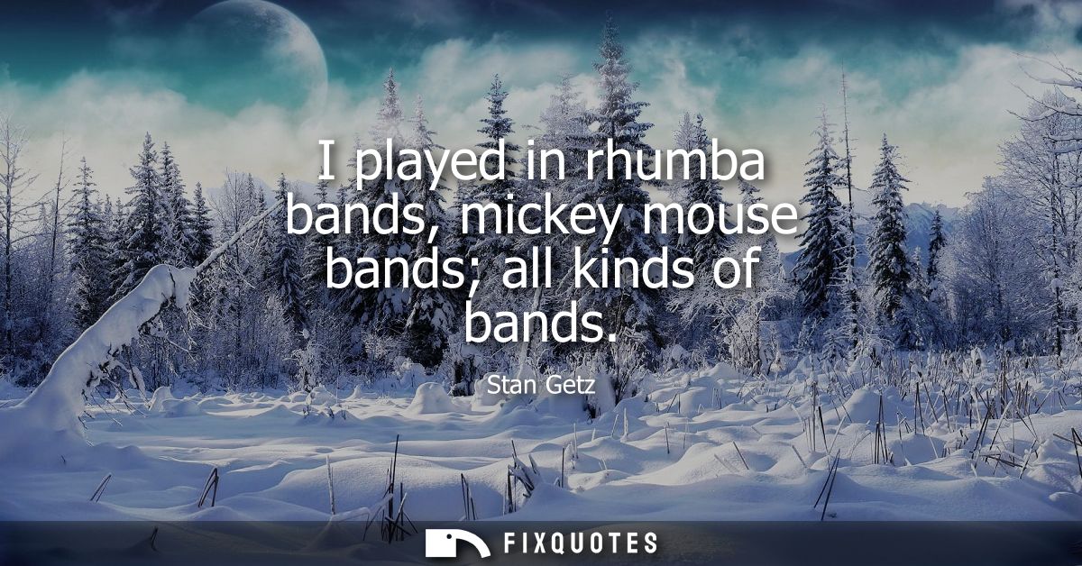 I played in rhumba bands, mickey mouse bands all kinds of bands