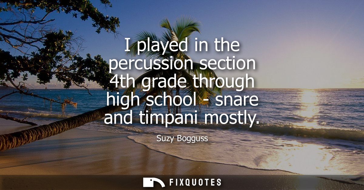 I played in the percussion section 4th grade through high school - snare and timpani mostly