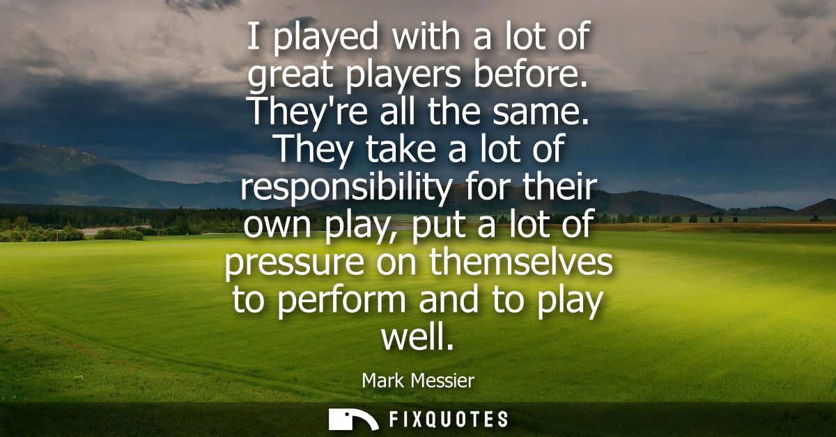 I played with a lot of great players before. Theyre all the same. They take a lot of responsibility for their own play, 