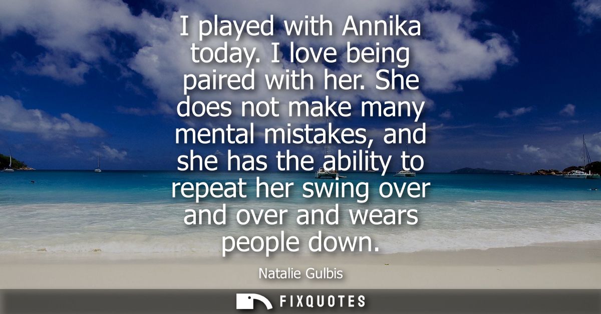 I played with Annika today. I love being paired with her. She does not make many mental mistakes, and she has the abilit