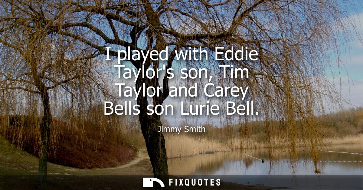 I played with Eddie Taylors son, Tim Taylor and Carey Bells son Lurie Bell