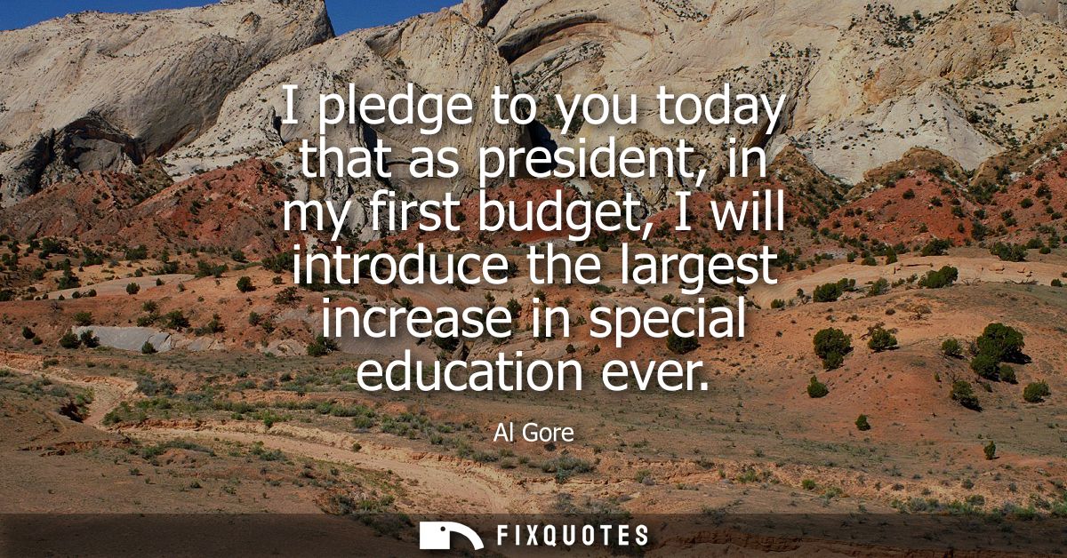 I pledge to you today that as president, in my first budget, I will introduce the largest increase in special education 