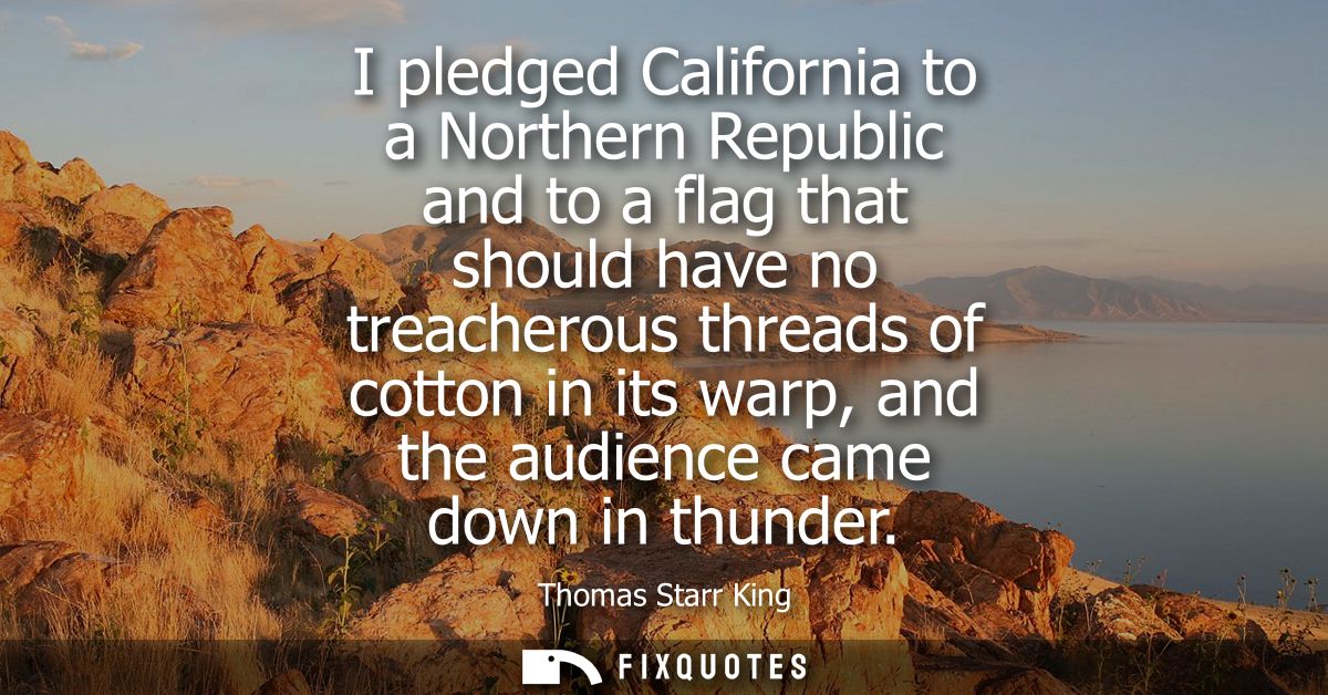 I pledged California to a Northern Republic and to a flag that should have no treacherous threads of cotton in its warp,