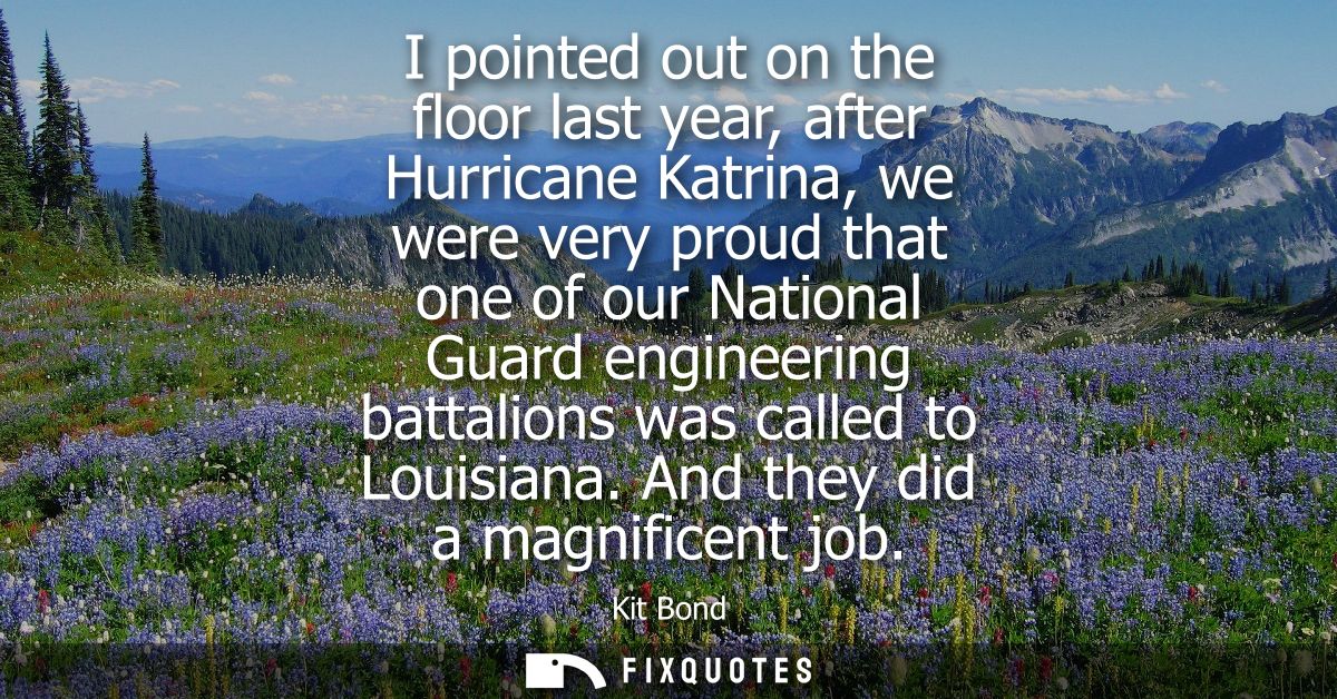 I pointed out on the floor last year, after Hurricane Katrina, we were very proud that one of our National Guard enginee