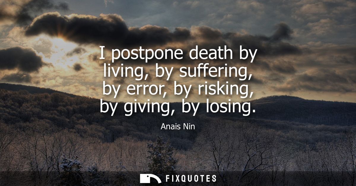 I postpone death by living, by suffering, by error, by risking, by giving, by losing