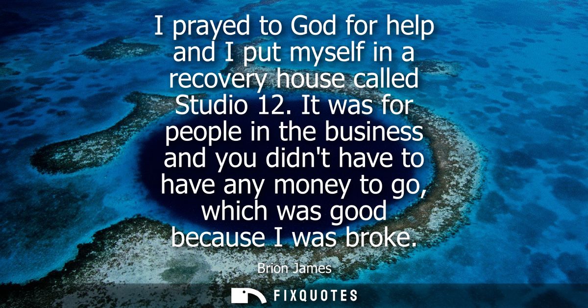 I prayed to God for help and I put myself in a recovery house called Studio 12. It was for people in the business and yo