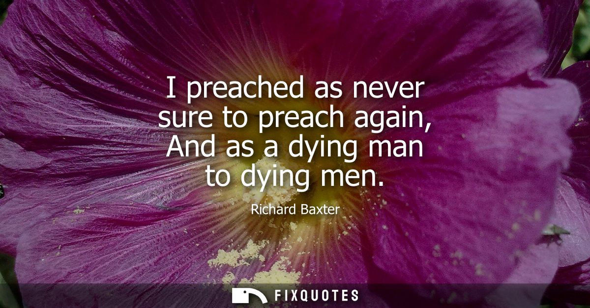 I preached as never sure to preach again, And as a dying man to dying men