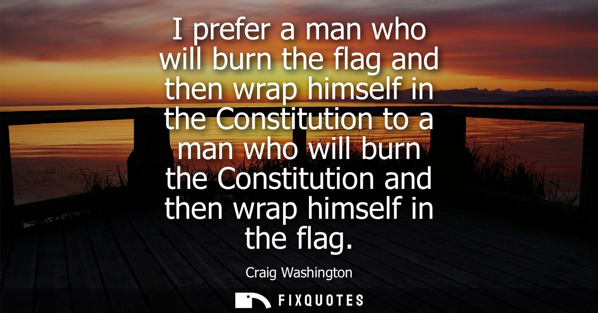 I prefer a man who will burn the flag and then wrap himself in the Constitution to a man who will burn the Constitution 