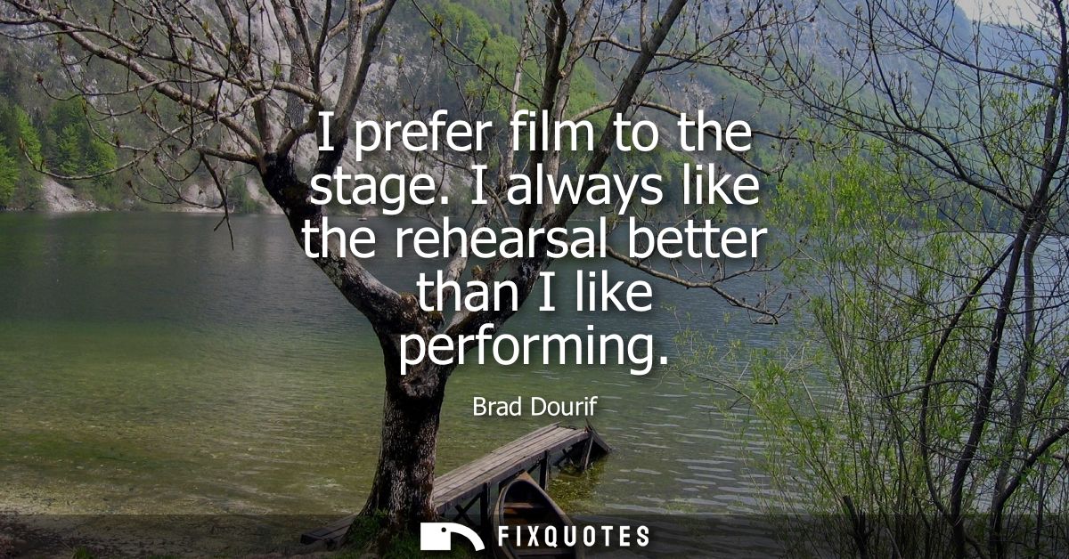 I prefer film to the stage. I always like the rehearsal better than I like performing