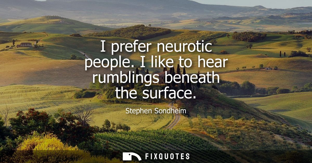I prefer neurotic people. I like to hear rumblings beneath the surface