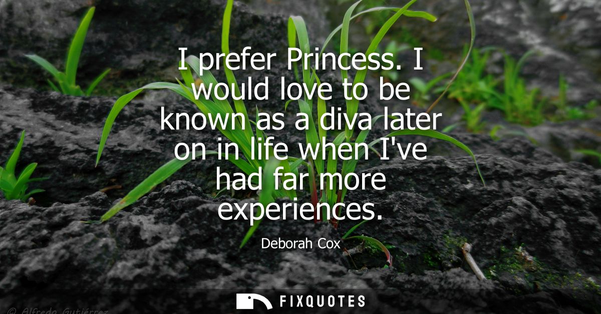I prefer Princess. I would love to be known as a diva later on in life when Ive had far more experiences