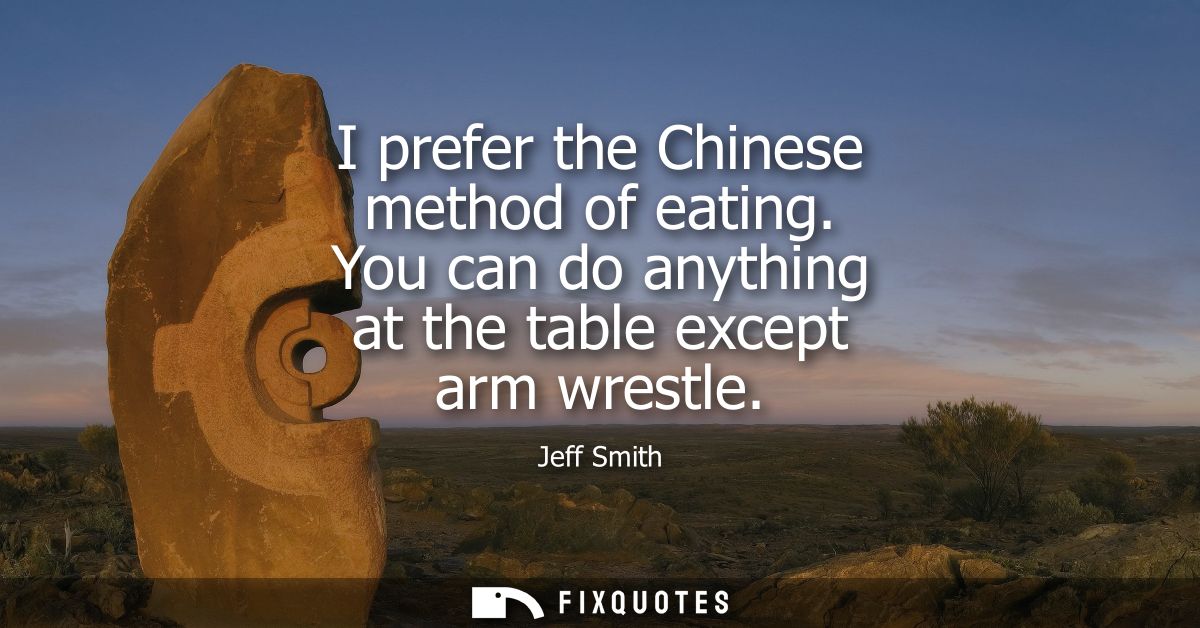 I prefer the Chinese method of eating. You can do anything at the table except arm wrestle