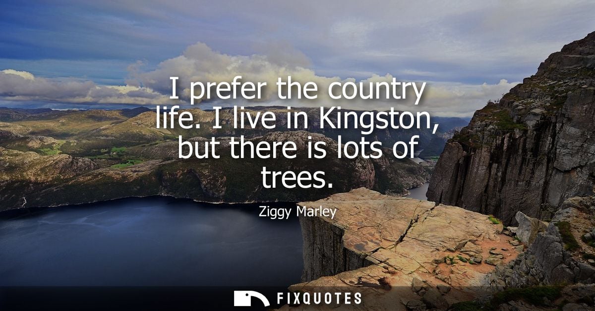 I prefer the country life. I live in Kingston, but there is lots of trees