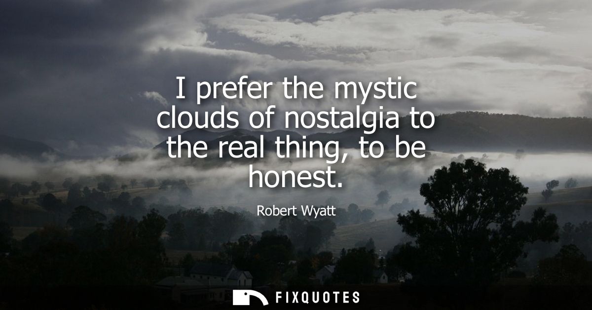 I prefer the mystic clouds of nostalgia to the real thing, to be honest