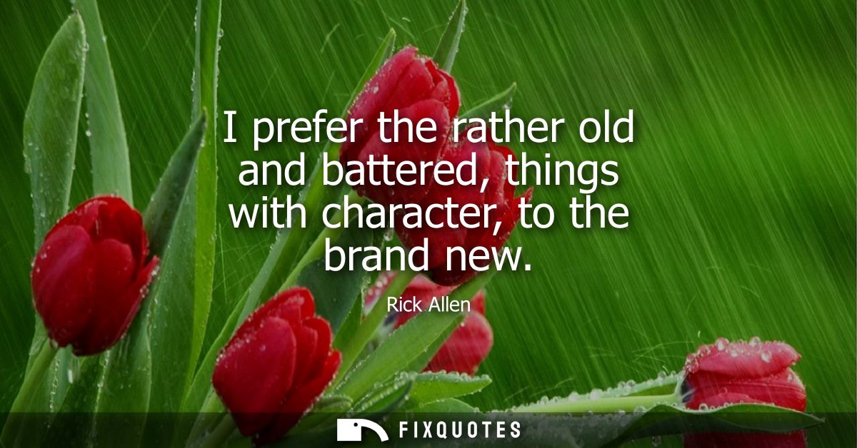 I prefer the rather old and battered, things with character, to the brand new