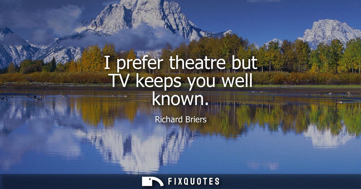 I prefer theatre but TV keeps you well known