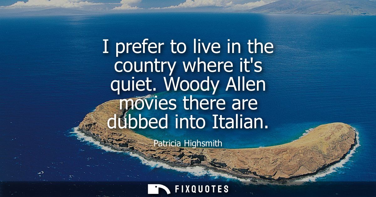 I prefer to live in the country where its quiet. Woody Allen movies there are dubbed into Italian