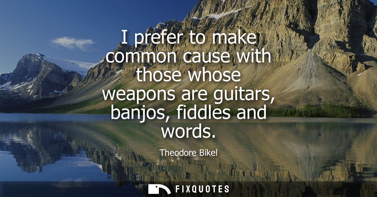 I prefer to make common cause with those whose weapons are guitars, banjos, fiddles and words