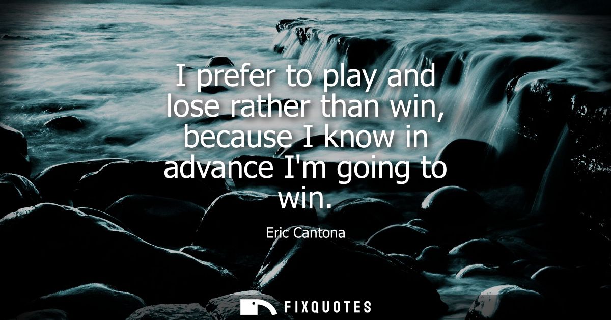 I prefer to play and lose rather than win, because I know in advance Im going to win