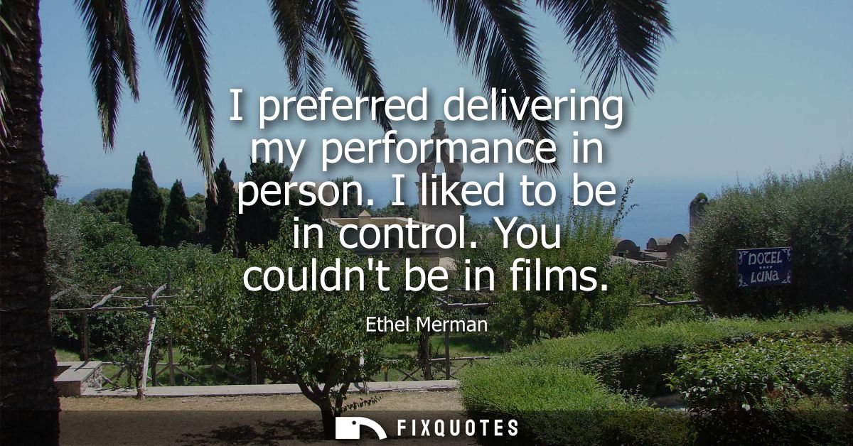 I preferred delivering my performance in person. I liked to be in control. You couldnt be in films